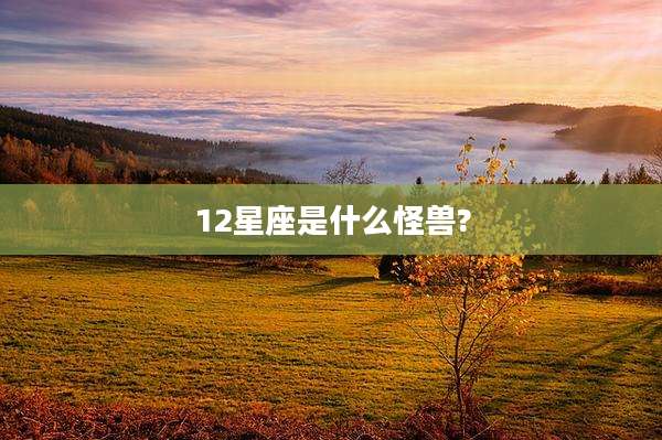 12星座是什么怪兽?