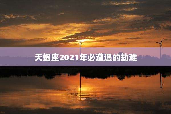 天蝎座2021年必遭遇的劫难
