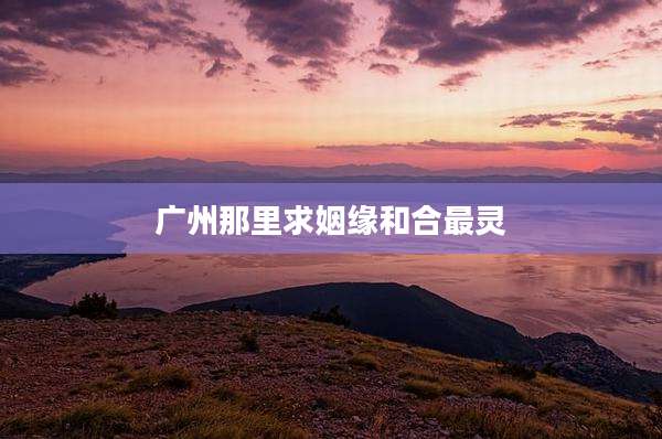广州那里求姻缘和合最灵