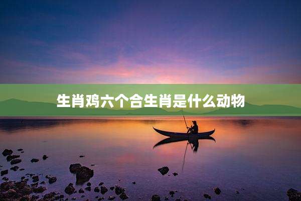 生肖鸡六个合生肖是什么动物