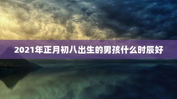2021年正月初八出生的男孩什么时辰好