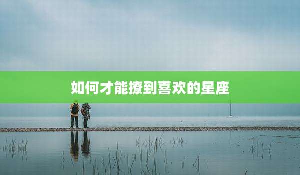 如何才能撩到喜欢的星座