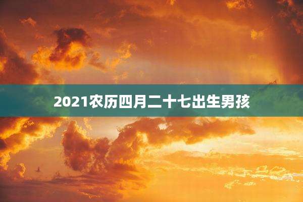 2021农历四月二十七出生男孩