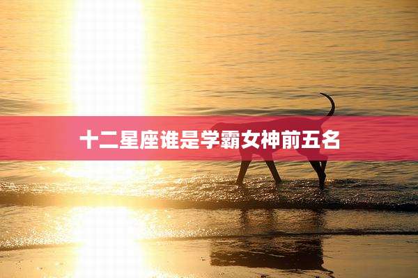 十二星座谁是学霸女神前五名