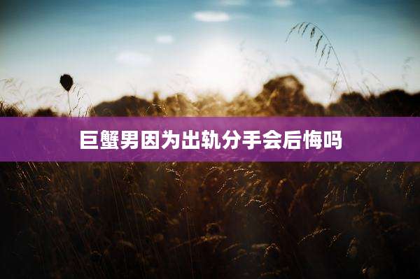 巨蟹男因为出轨分手会后悔吗