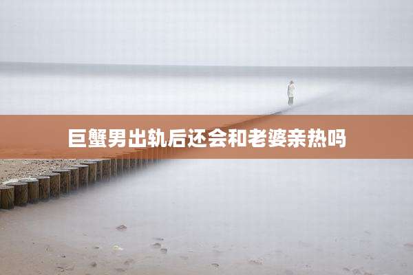 巨蟹男出轨后还会和老婆亲热吗