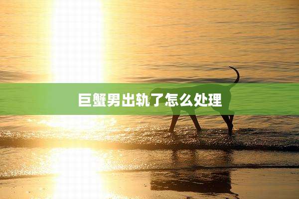 巨蟹男出轨了怎么处理