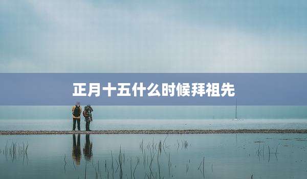 正月十五什么时候拜祖先