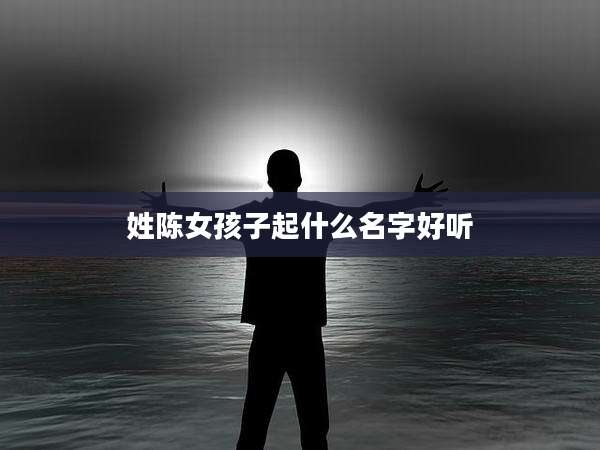 姓陈女孩子起什么名字好听