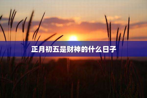 正月初五是财神的什么日子