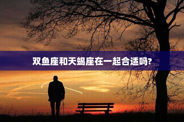 双鱼座和天蝎座在一起合适吗?