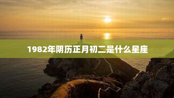1982年阴历正月初二是什么星座
