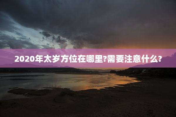 2020年太岁方位在哪里?需要注意什么?