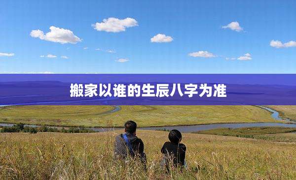 搬家以谁的生辰八字为准