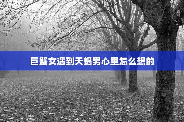 巨蟹女遇到天蝎男心里怎么想的