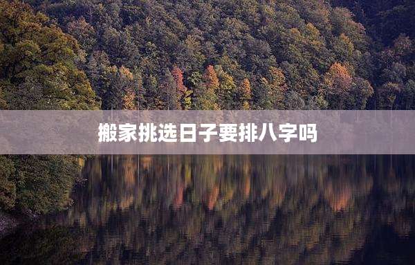 搬家挑选日子要排八字吗
