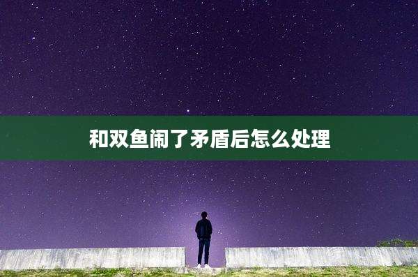 和双鱼闹了矛盾后怎么处理