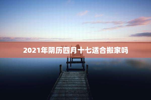 2021年阴历四月十七适合搬家吗