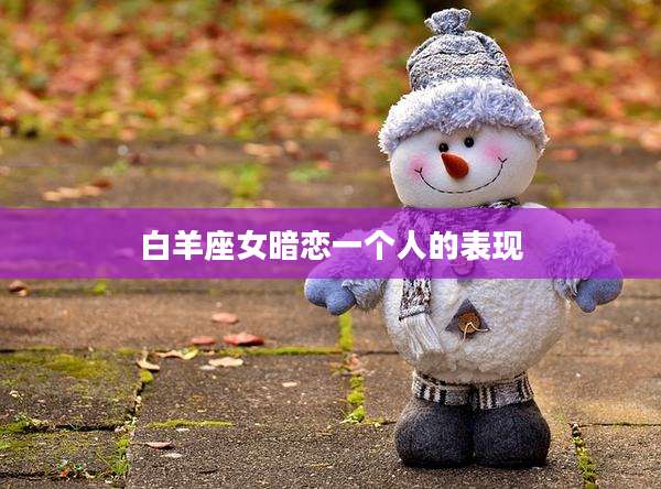 白羊座女暗恋一个人的表现