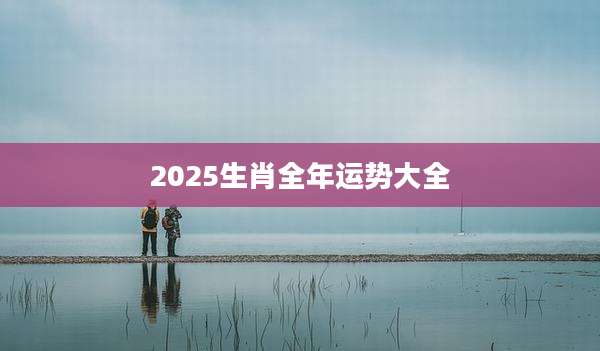 2025生肖全年运势大全
