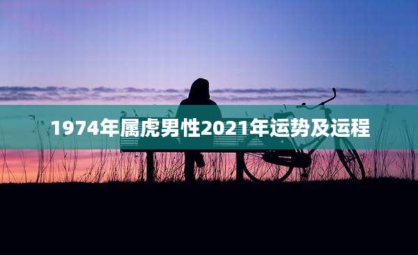 1974年属虎男性2021年运势及运程