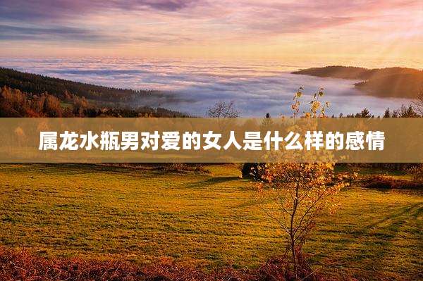 属龙水瓶男对爱的女人是什么样的感情
