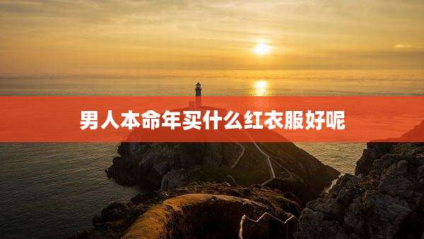 男人本命年买什么红衣服好呢