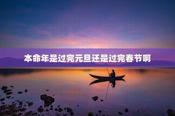 本命年是过完元旦还是过完春节啊