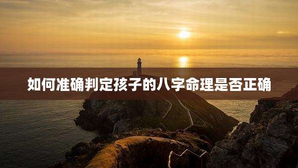 如何准确判定孩子的八字命理是否正确