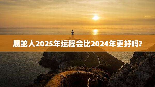 属蛇人2025年运程会比2024年更好吗?