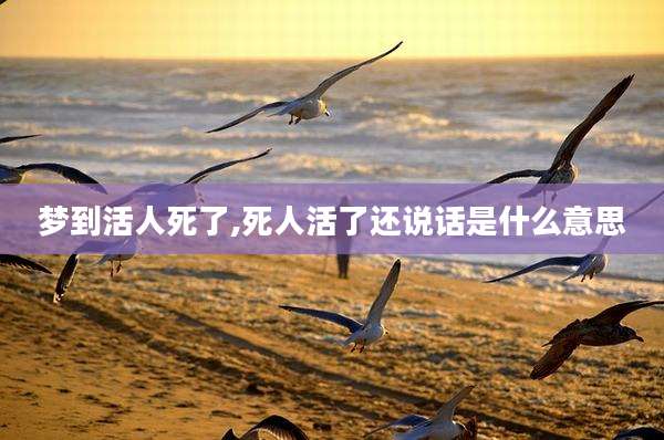梦到活人死了,死人活了还说话是什么意思