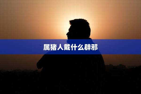 属猪人戴什么辟邪