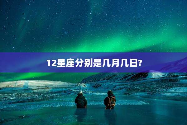 12星座分别是几月几日?