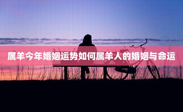 属羊今年婚姻运势如何属羊人的婚姻与命运