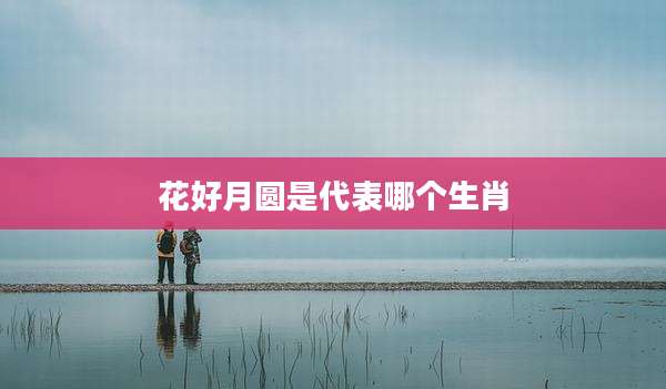 花好月圆是代表哪个生肖