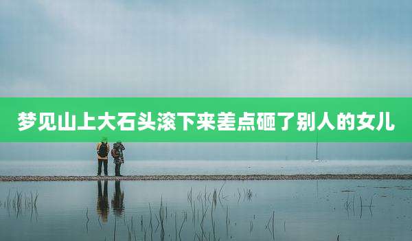 梦见山上大石头滚下来差点砸了别人的女儿