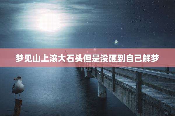 梦见山上滚大石头但是没砸到自己解梦