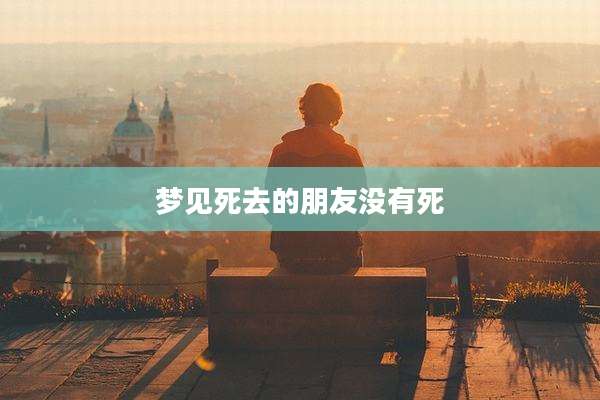 梦见死去的朋友没有死