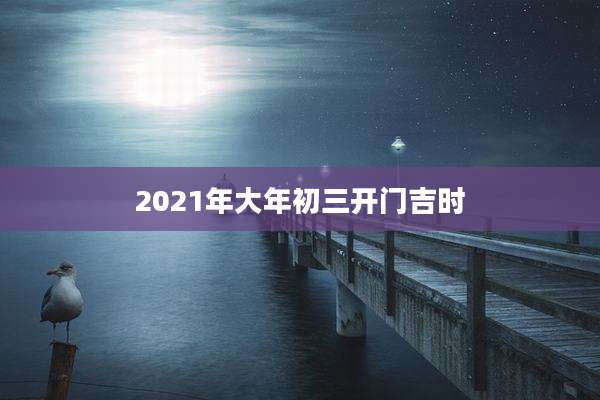 2021年大年初三开门吉时
