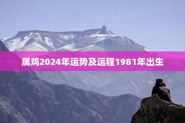 属鸡2024年运势及运程1981年出生