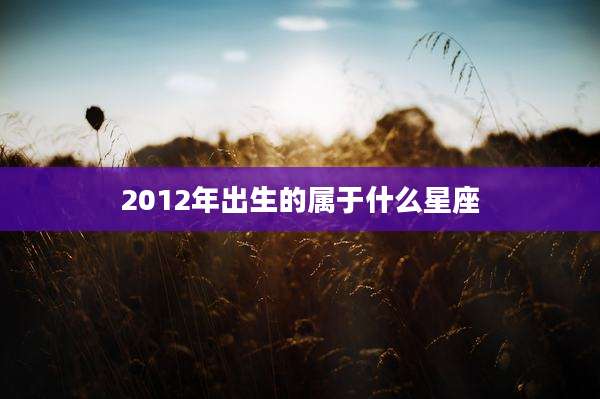 2012年出生的属于什么星座