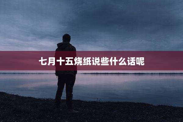 七月十五烧纸说些什么话呢