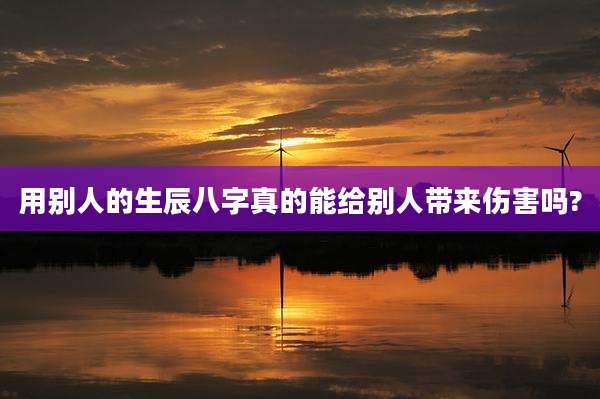 用别人的生辰八字真的能给别人带来伤害吗?