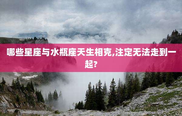 哪些星座与水瓶座天生相克,注定无法走到一起?