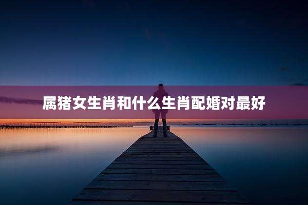 属猪女生肖和什么生肖配婚对最好