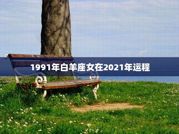 1991年白羊座女在2021年运程