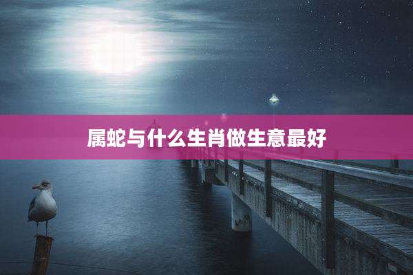 属蛇与什么生肖做生意最好