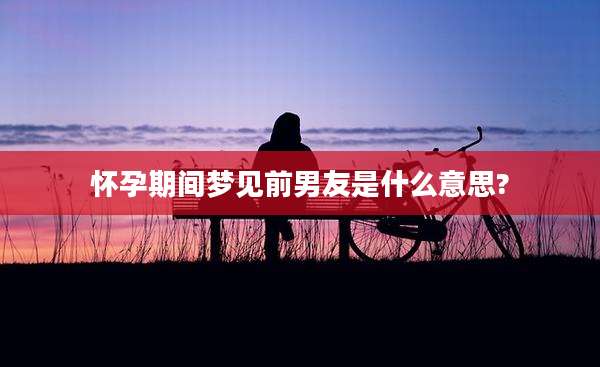怀孕期间梦见前男友是什么意思?