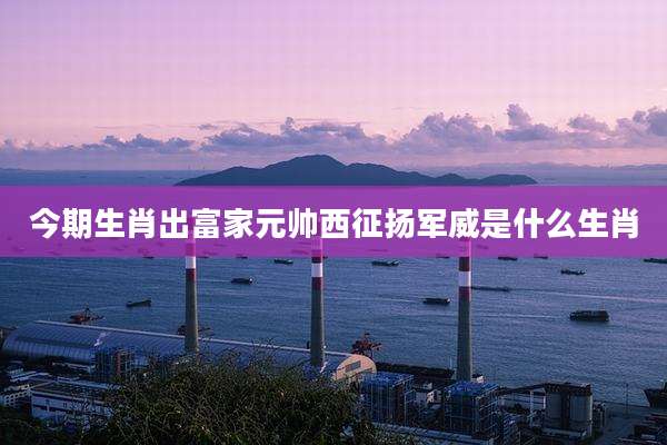 今期生肖出富家元帅西征扬军威是什么生肖