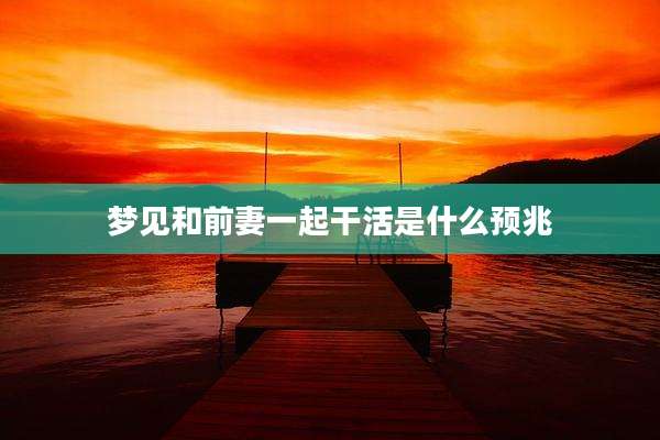 梦见和前妻一起干活是什么预兆